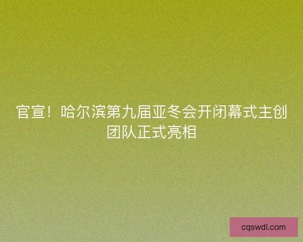 官宣！哈尔滨第九届亚冬会开闭幕式主创团队正式亮相