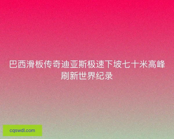 巴西滑板传奇迪亚斯极速下坡七十米高峰刷新世界纪录 巴西滑板传奇迪亚斯极速下坡七十米高峰刷新世界纪录