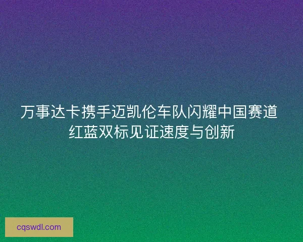 万事达卡携手迈凯伦车队闪耀中国赛道 红蓝双标见证速度与创新