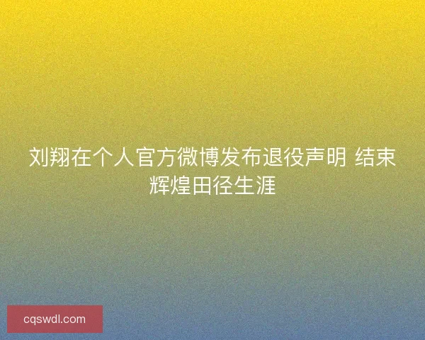 刘翔在个人官方微博发布退役声明 结束辉煌田径生涯