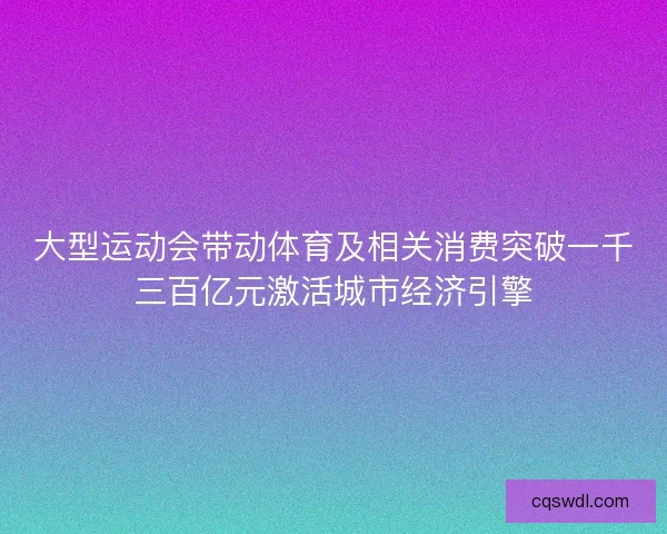 大型运动会带动体育及相关消费突破一千三百亿元激活城市经济引擎