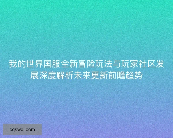 我的世界国服全新冒险玩法与玩家社区发展深度解析未来更新前瞻趋势