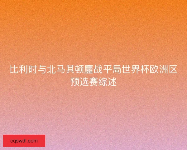 比利时与北马其顿鏖战平局世界杯欧洲区预选赛综述