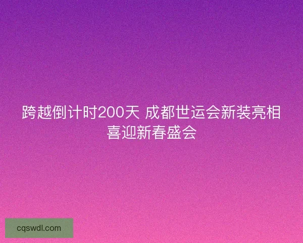 跨越倒计时200天 成都世运会新装亮相喜迎新春盛会